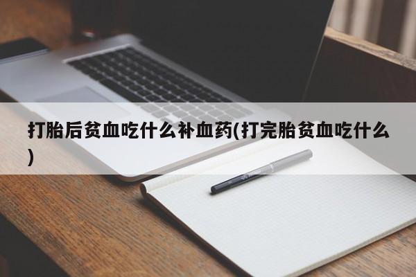 私人打胎药大月份胎停药打胎后贫血吃什么补血药(打完胎贫血吃什么)