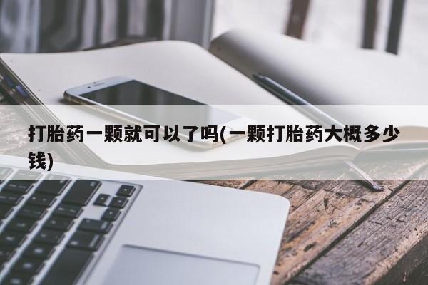 私人打胎药大月份胎停药打胎药一颗就可以了吗(一颗打胎药大概多少钱)
