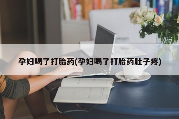 私人打胎药大月份胎停药孕妇喝了打胎药(孕妇喝了打胎药肚子疼)