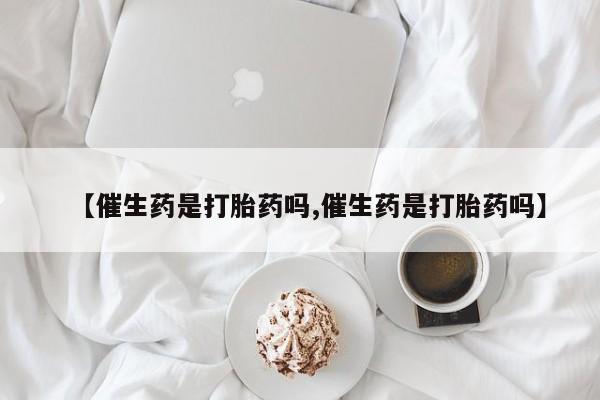 私人打胎药大月份胎停药【催生药是打胎药吗,催生药是打胎药吗】