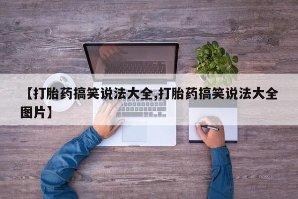 私人打胎药大月份胎停药【打胎药搞笑说法大全,打胎药搞笑说法大全图片】
