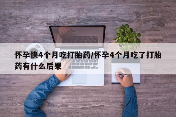 私人打胎药大月份胎停药怀孕快4个月吃打胎药/怀孕4个月吃了打胎药有什么后果