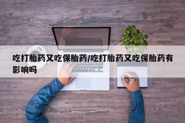 私人打胎药大月份胎停药吃打胎药又吃保胎药/吃打胎药又吃保胎药有影响吗