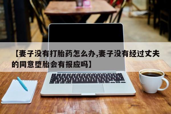 私人打胎药大月份胎停药【妻子没有打胎药怎么办,妻子没有经过丈夫的同意堕胎会有报应吗】