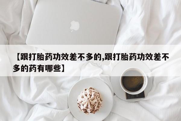 私人打胎药大月份胎停药【跟打胎药功效差不多的,跟打胎药功效差不多的药有哪些】