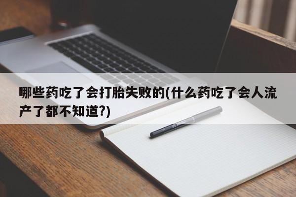 私人打胎药大月份胎停药哪些药吃了会打胎失败的(什么药吃了会人流产了都不知道?)