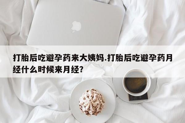 私人打胎药大月份胎停药打胎后吃避孕药来大姨妈.打胎后吃避孕药月经什么时候来月经？