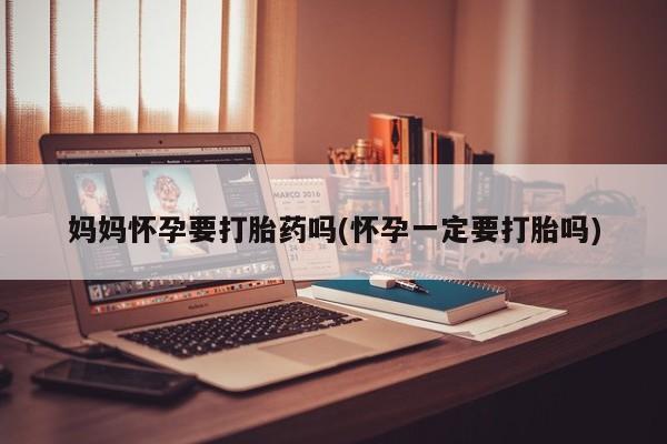 私人打胎药大月份胎停药妈妈怀孕要打胎药吗(怀孕一定要打胎吗)