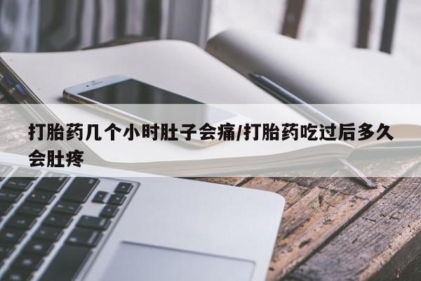 私人打胎药大月份胎停药打胎药几个小时肚子会痛/打胎药吃过后多久会肚疼