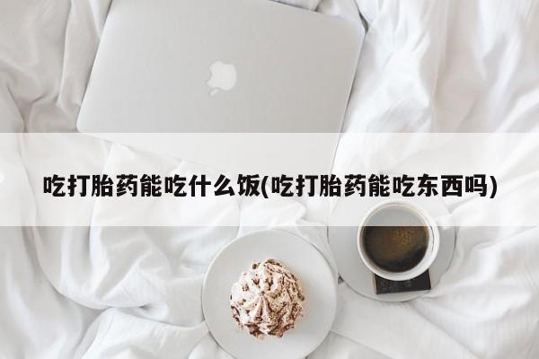 私人打胎药大月份胎停药吃打胎药能吃什么饭(吃打胎药能吃东西吗)