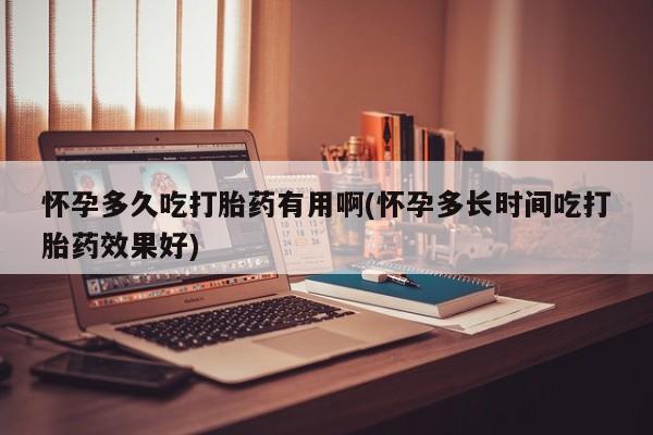 私人打胎药大月份胎停药怀孕多久吃打胎药有用啊(怀孕多长时间吃打胎药效果好)
