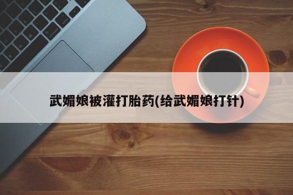 私人打胎药大月份胎停药武媚娘被灌打胎药(给武媚娘打针)