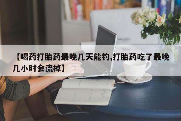私人打胎药大月份胎停药【喝药打胎药最晚几天能钓,打胎药吃了最晚几小时会流掉】