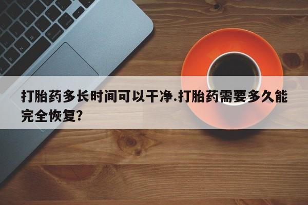 私人打胎药大月份胎停药打胎药多长时间可以干净.打胎药需要多久能完全恢复？