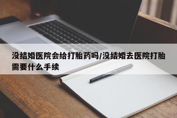 私人打胎药大月份胎停药没结婚医院会给打胎药吗/没结婚去医院打胎需要什么手续