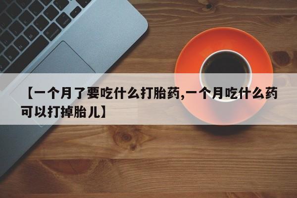 私人打胎药大月份胎停药【一个月了要吃什么打胎药,一个月吃什么药可以打掉胎儿】