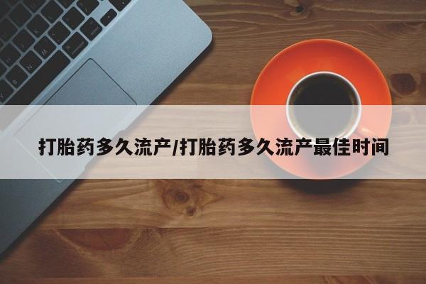 私人打胎药大月份胎停药打胎药多久流产/打胎药多久流产最佳时间