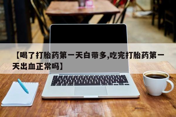 私人打胎药大月份胎停药【喝了打胎药第一天白带多,吃完打胎药第一天出血正常吗】