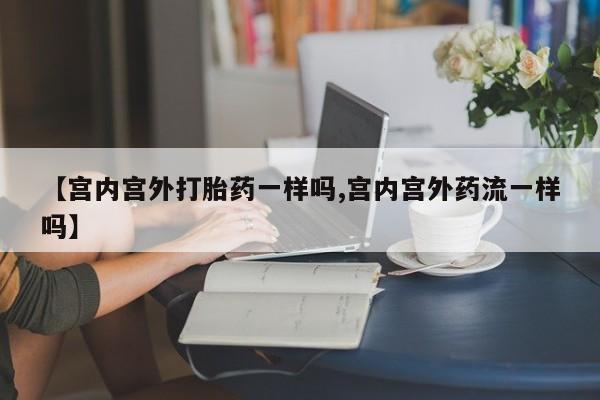 私人打胎药大月份胎停药【宫内宫外打胎药一样吗,宫内宫外药流一样吗】