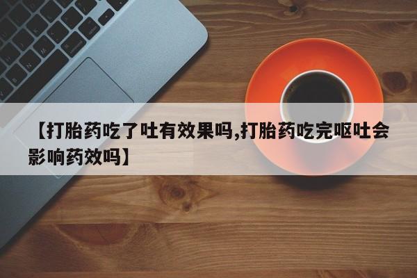 私人打胎药大月份胎停药【打胎药吃了吐有效果吗,打胎药吃完呕吐会影响药效吗】