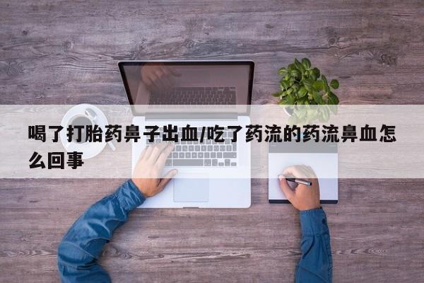 私人打胎药大月份胎停药喝了打胎药鼻子出血/吃了药流的药流鼻血怎么回事