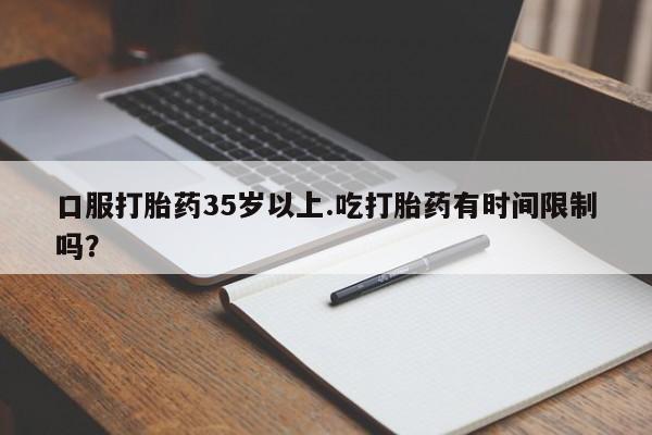 私人打胎药大月份胎停药口服打胎药35岁以上.吃打胎药有时间限制吗？