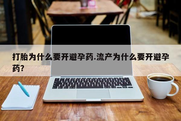私人打胎药大月份胎停药打胎为什么要开避孕药.流产为什么要开避孕药？