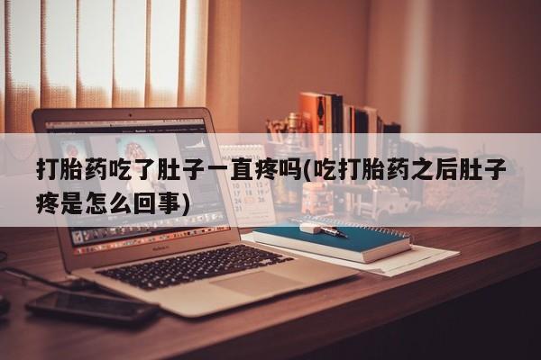 私人打胎药大月份胎停药打胎药吃了肚子一直疼吗(吃打胎药之后肚子疼是怎么回事)