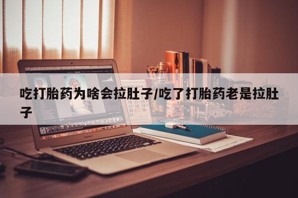 私人打胎药大月份胎停药吃打胎药为啥会拉肚子/吃了打胎药老是拉肚子