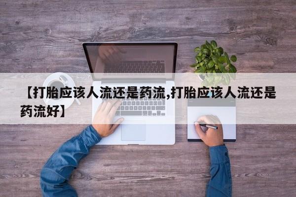 私人打胎药大月份胎停药【打胎应该人流还是药流,打胎应该人流还是药流好】