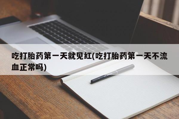 私人打胎药大月份胎停药吃打胎药第一天就见红(吃打胎药第一天不流血正常吗)