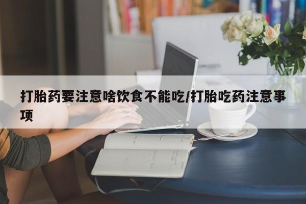 私人打胎药大月份胎停药打胎药要注意啥饮食不能吃/打胎吃药注意事项