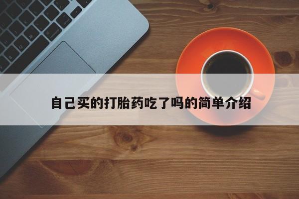 私人打胎药大月份胎停药自己买的打胎药吃了吗的简单介绍