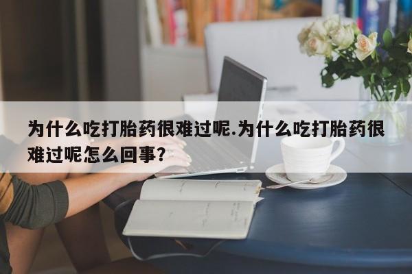 私人打胎药大月份胎停药为什么吃打胎药很难过呢.为什么吃打胎药很难过呢怎么回事？