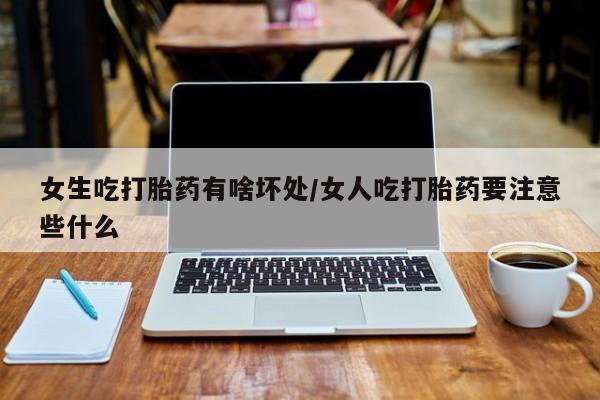 私人打胎药大月份胎停药女生吃打胎药有啥坏处/女人吃打胎药要注意些什么