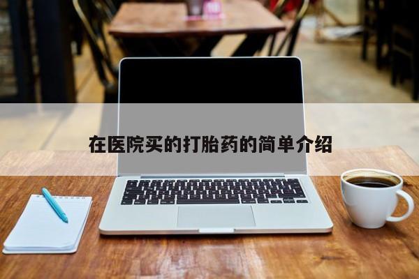 私人打胎药大月份胎停药在医院买的打胎药的简单介绍