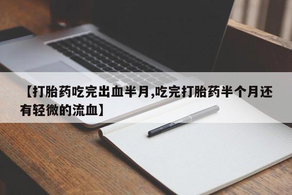 私人打胎药大月份胎停药【打胎药吃完出血半月,吃完打胎药半个月还有轻微的流血】
