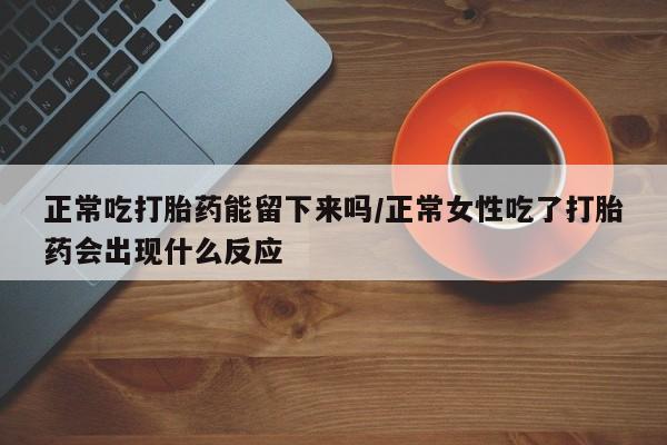 私人打胎药大月份胎停药正常吃打胎药能留下来吗/正常女性吃了打胎药会出现什么反应