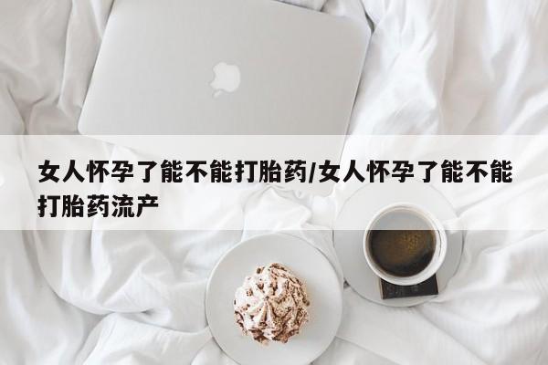 私人打胎药大月份胎停药女人怀孕了能不能打胎药/女人怀孕了能不能打胎药流产