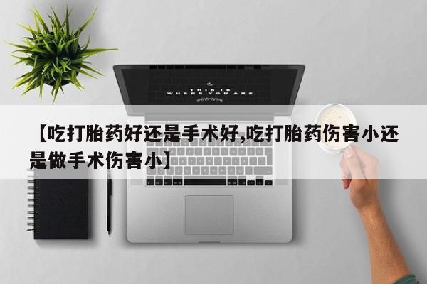 私人打胎药大月份胎停药【吃打胎药好还是手术好,吃打胎药伤害小还是做手术伤害小】