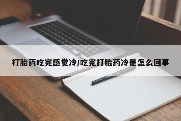 私人打胎药大月份胎停药打胎药吃完感觉冷/吃完打胎药冷是怎么回事