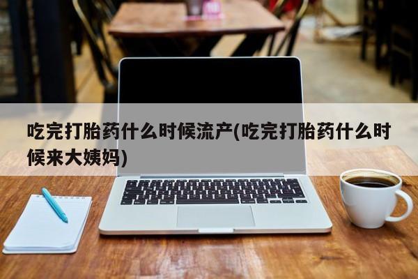 私人打胎药大月份胎停药吃完打胎药什么时候流产(吃完打胎药什么时候来大姨妈)