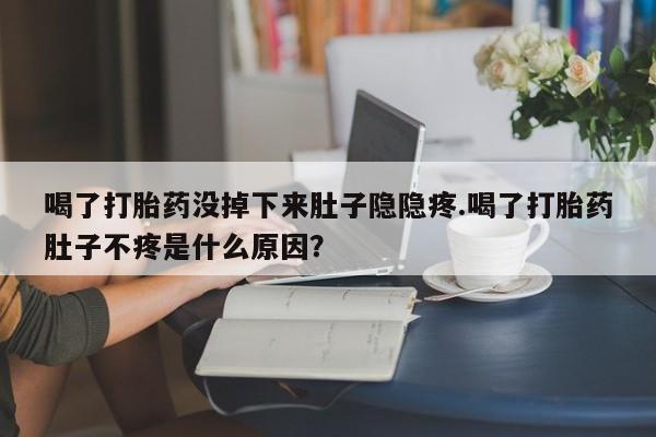 私人打胎药大月份胎停药喝了打胎药没掉下来肚子隐隐疼.喝了打胎药肚子不疼是什么原因？