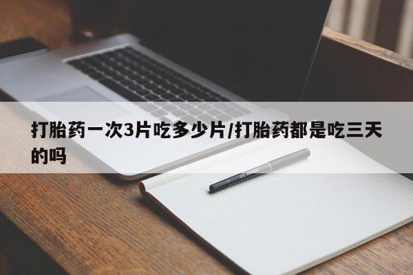 私人打胎药大月份胎停药打胎药一次3片吃多少片/打胎药都是吃三天的吗