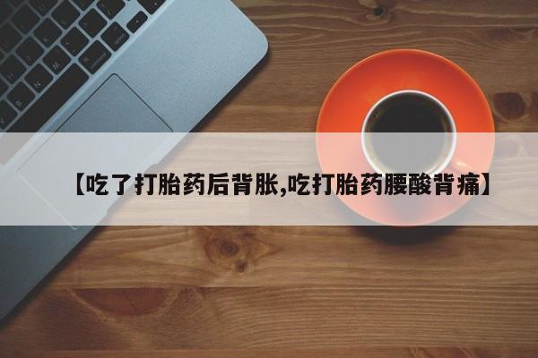 私人打胎药大月份胎停药【吃了打胎药后背胀,吃打胎药腰酸背痛】