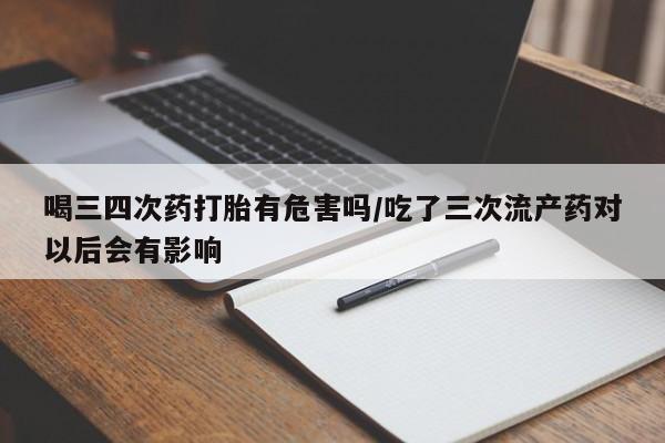 私人打胎药大月份胎停药喝三四次药打胎有危害吗/吃了三次流产药对以后会有影响