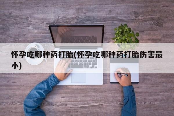 私人打胎药大月份胎停药怀孕吃哪种药打胎(怀孕吃哪种药打胎伤害最小)