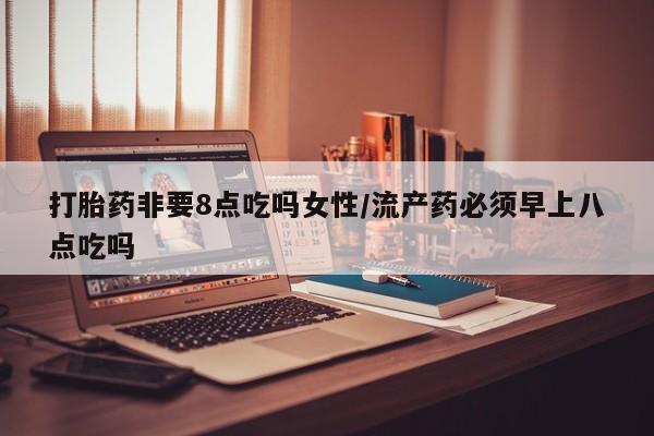 私人打胎药大月份胎停药打胎药非要8点吃吗女性/流产药必须早上八点吃吗