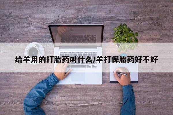 私人打胎药大月份胎停药给羊用的打胎药叫什么/羊打保胎药好不好