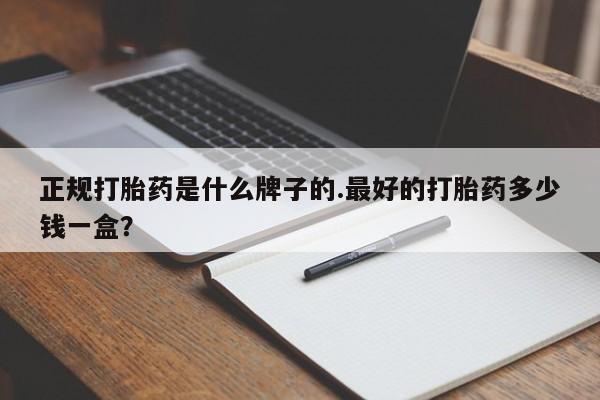 私人打胎药大月份胎停药正规打胎药是什么牌子的.最好的打胎药多少钱一盒？